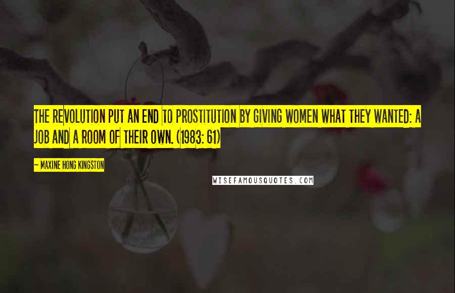 Maxine Hong Kingston Quotes: The Revolution put an end to prostitution by giving women what they wanted: a job and a room of their own. (1983: 61)