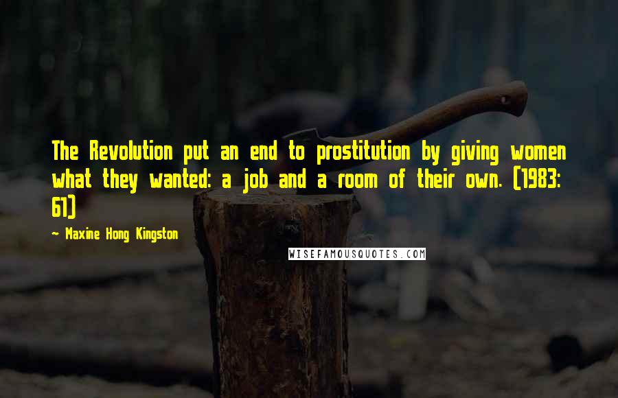 Maxine Hong Kingston Quotes: The Revolution put an end to prostitution by giving women what they wanted: a job and a room of their own. (1983: 61)