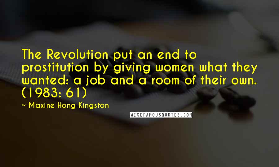 Maxine Hong Kingston Quotes: The Revolution put an end to prostitution by giving women what they wanted: a job and a room of their own. (1983: 61)