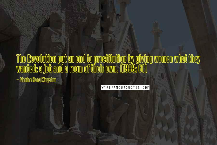 Maxine Hong Kingston Quotes: The Revolution put an end to prostitution by giving women what they wanted: a job and a room of their own. (1983: 61)