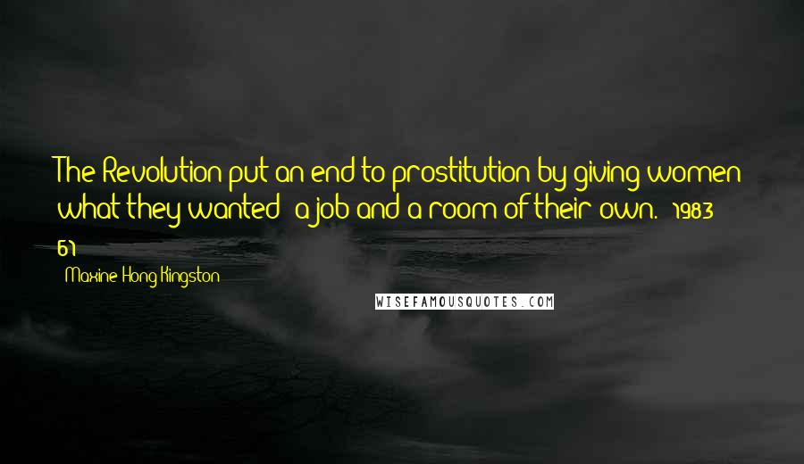 Maxine Hong Kingston Quotes: The Revolution put an end to prostitution by giving women what they wanted: a job and a room of their own. (1983: 61)