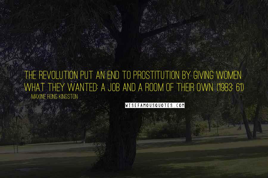 Maxine Hong Kingston Quotes: The Revolution put an end to prostitution by giving women what they wanted: a job and a room of their own. (1983: 61)