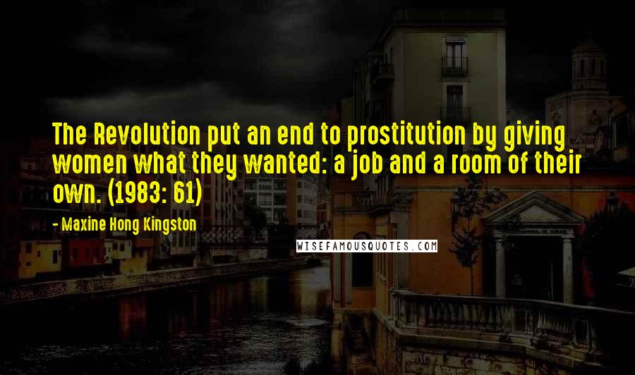 Maxine Hong Kingston Quotes: The Revolution put an end to prostitution by giving women what they wanted: a job and a room of their own. (1983: 61)