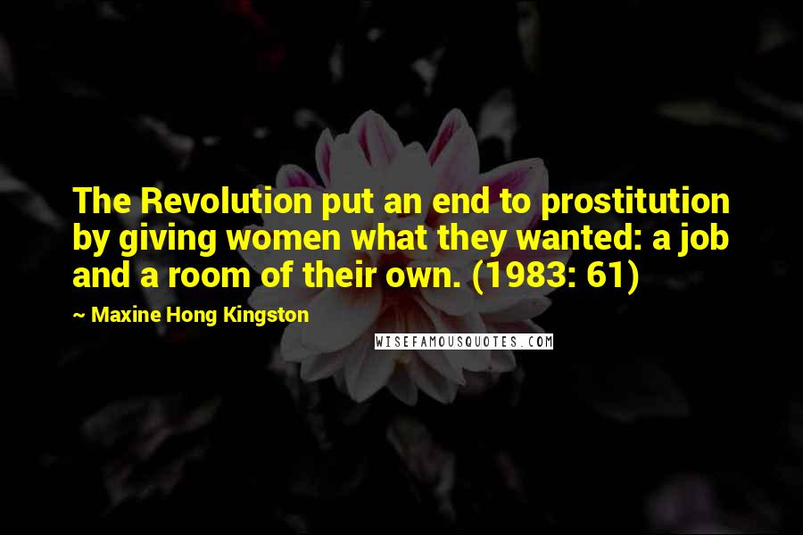Maxine Hong Kingston Quotes: The Revolution put an end to prostitution by giving women what they wanted: a job and a room of their own. (1983: 61)