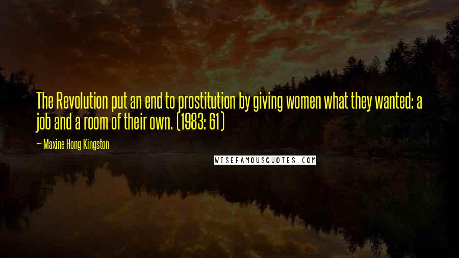 Maxine Hong Kingston Quotes: The Revolution put an end to prostitution by giving women what they wanted: a job and a room of their own. (1983: 61)