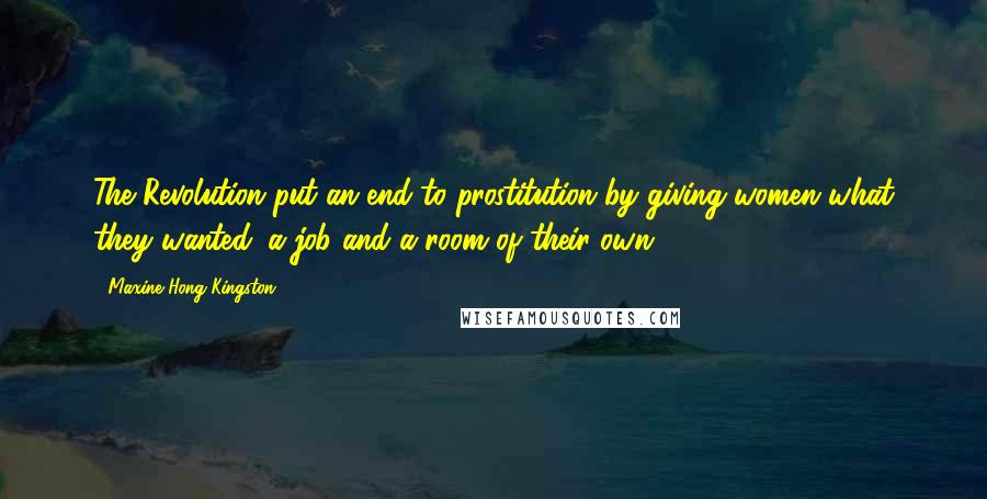 Maxine Hong Kingston Quotes: The Revolution put an end to prostitution by giving women what they wanted: a job and a room of their own. (1983: 61)