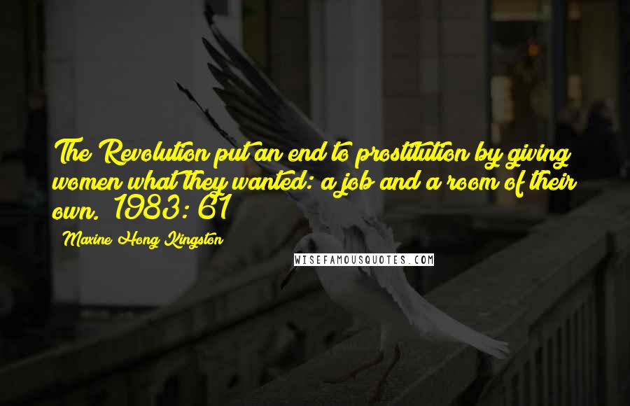 Maxine Hong Kingston Quotes: The Revolution put an end to prostitution by giving women what they wanted: a job and a room of their own. (1983: 61)