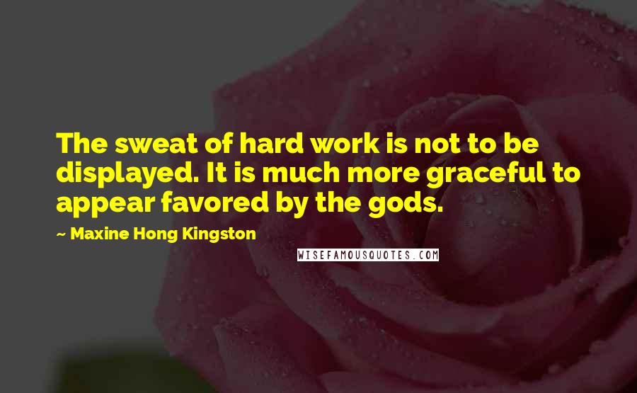 Maxine Hong Kingston Quotes: The sweat of hard work is not to be displayed. It is much more graceful to appear favored by the gods.