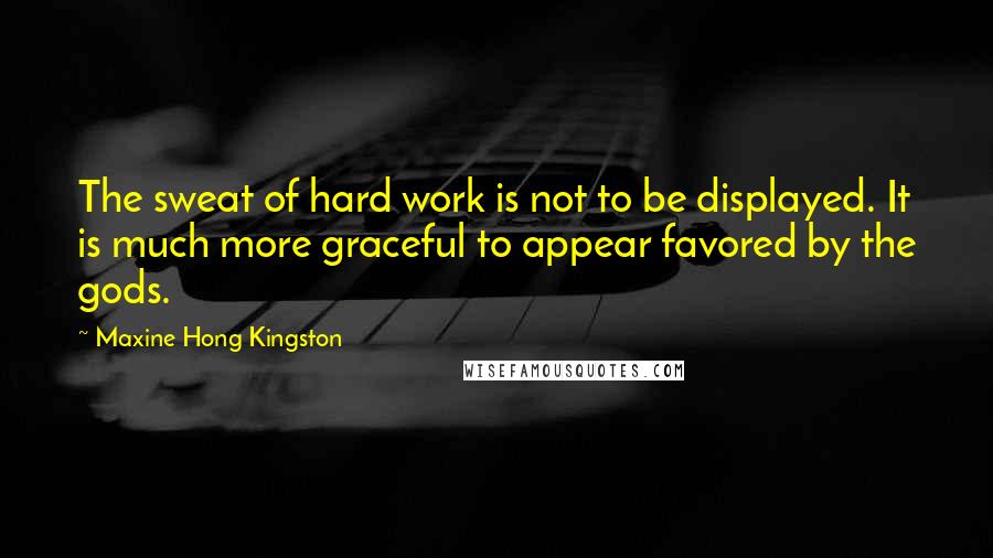 Maxine Hong Kingston Quotes: The sweat of hard work is not to be displayed. It is much more graceful to appear favored by the gods.