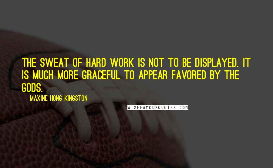 Maxine Hong Kingston Quotes: The sweat of hard work is not to be displayed. It is much more graceful to appear favored by the gods.