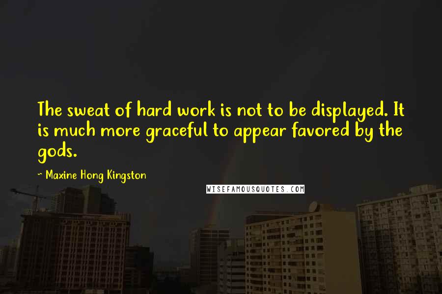 Maxine Hong Kingston Quotes: The sweat of hard work is not to be displayed. It is much more graceful to appear favored by the gods.