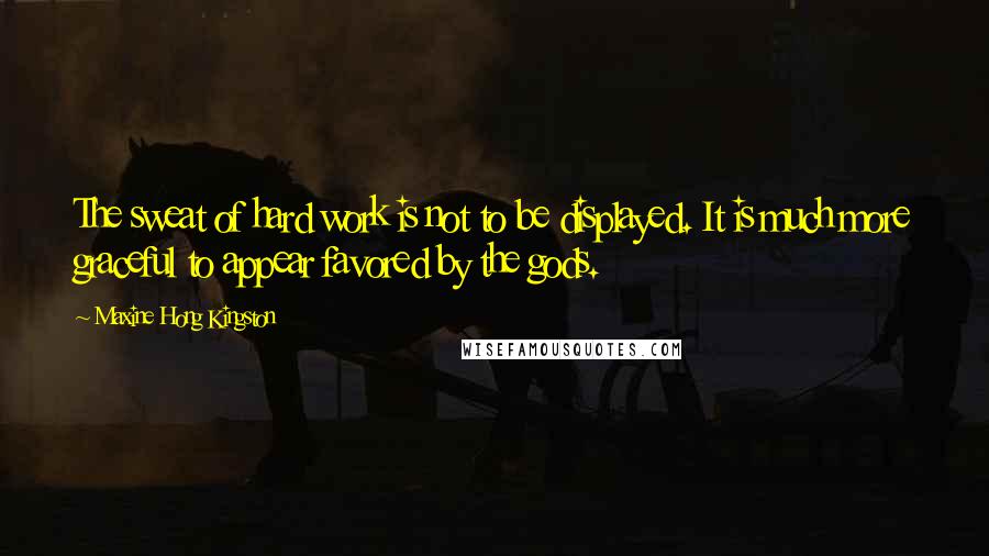 Maxine Hong Kingston Quotes: The sweat of hard work is not to be displayed. It is much more graceful to appear favored by the gods.