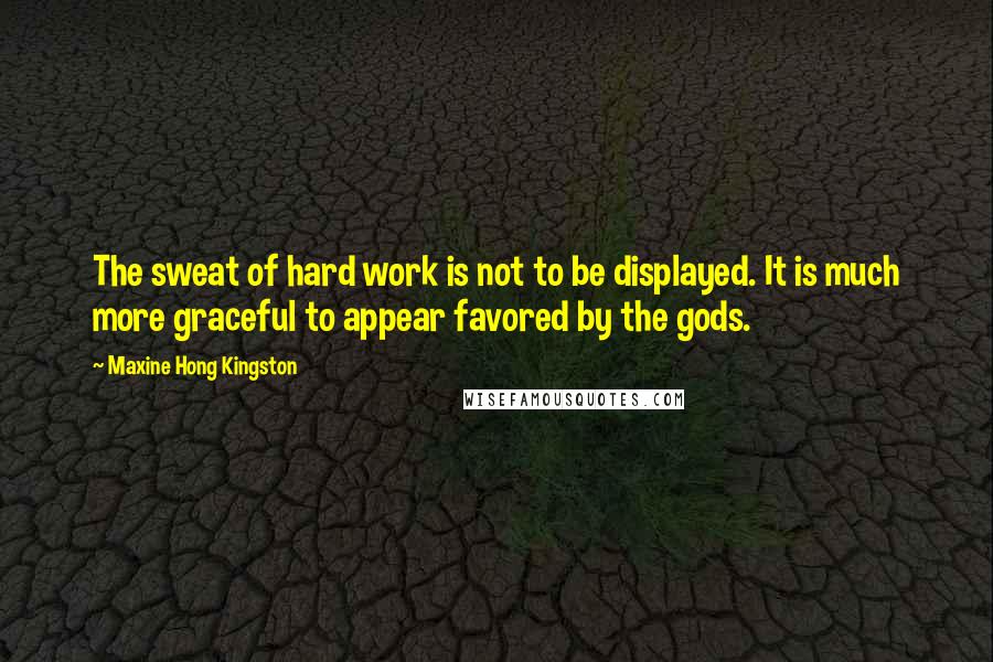 Maxine Hong Kingston Quotes: The sweat of hard work is not to be displayed. It is much more graceful to appear favored by the gods.