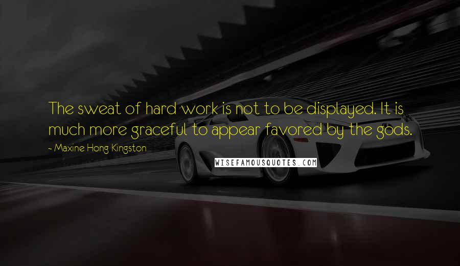 Maxine Hong Kingston Quotes: The sweat of hard work is not to be displayed. It is much more graceful to appear favored by the gods.