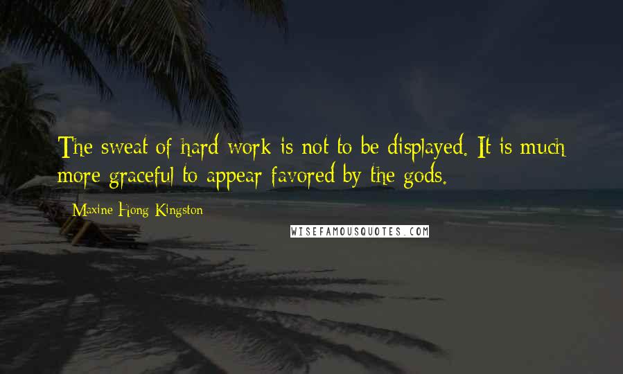 Maxine Hong Kingston Quotes: The sweat of hard work is not to be displayed. It is much more graceful to appear favored by the gods.