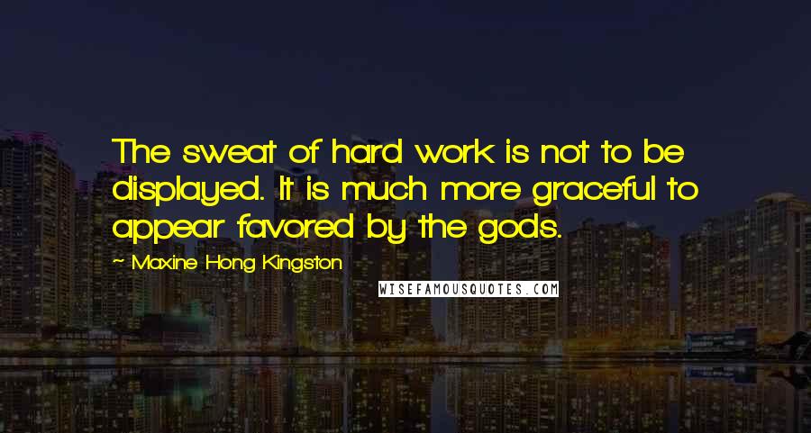 Maxine Hong Kingston Quotes: The sweat of hard work is not to be displayed. It is much more graceful to appear favored by the gods.