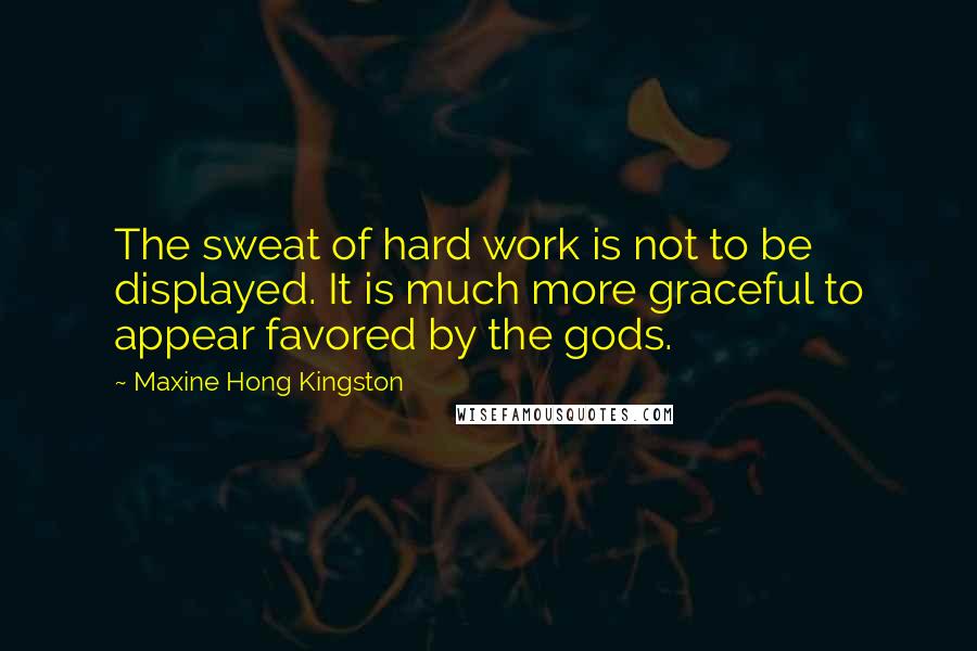 Maxine Hong Kingston Quotes: The sweat of hard work is not to be displayed. It is much more graceful to appear favored by the gods.