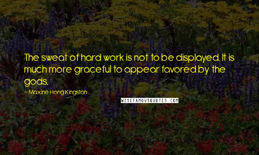 Maxine Hong Kingston Quotes: The sweat of hard work is not to be displayed. It is much more graceful to appear favored by the gods.