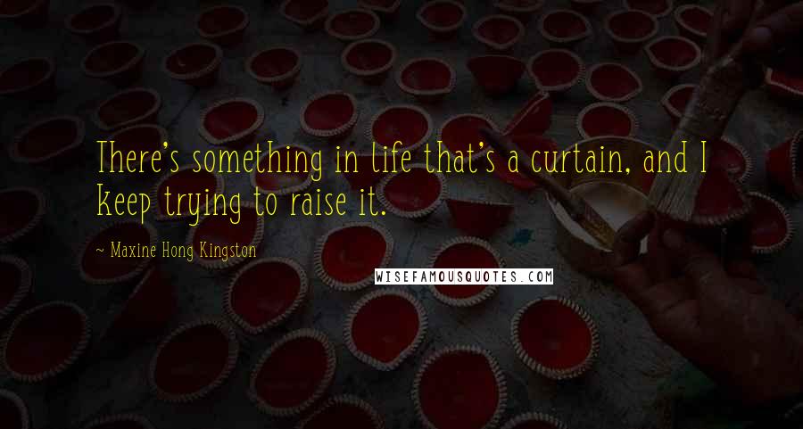 Maxine Hong Kingston Quotes: There's something in life that's a curtain, and I keep trying to raise it.