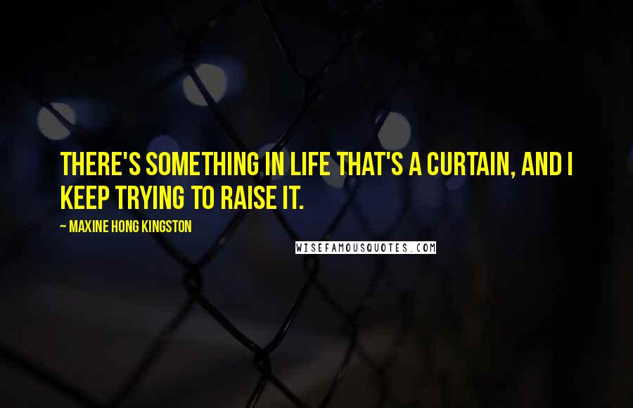 Maxine Hong Kingston Quotes: There's something in life that's a curtain, and I keep trying to raise it.