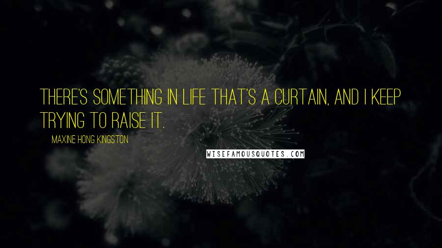 Maxine Hong Kingston Quotes: There's something in life that's a curtain, and I keep trying to raise it.