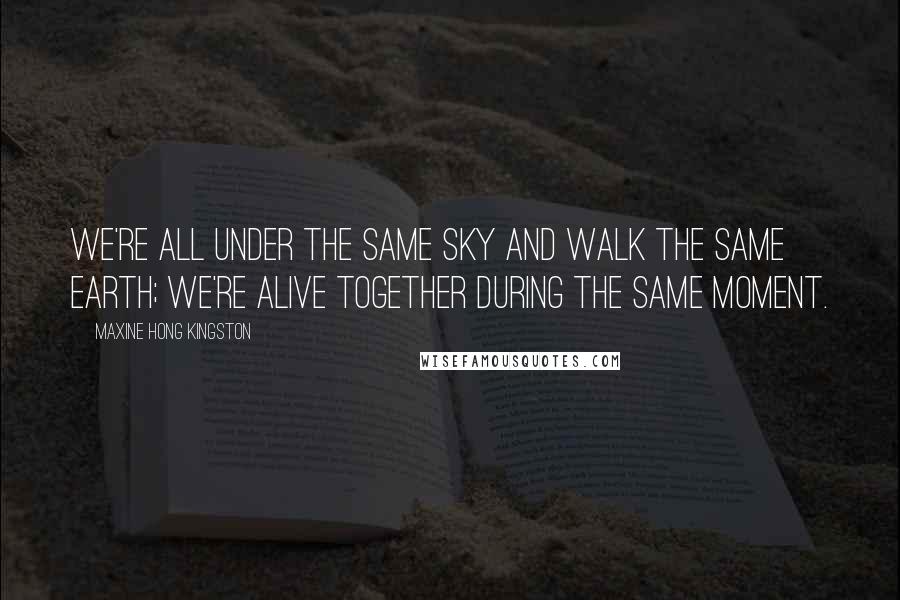 Maxine Hong Kingston Quotes: We're all under the same sky and walk the same earth; we're alive together during the same moment.