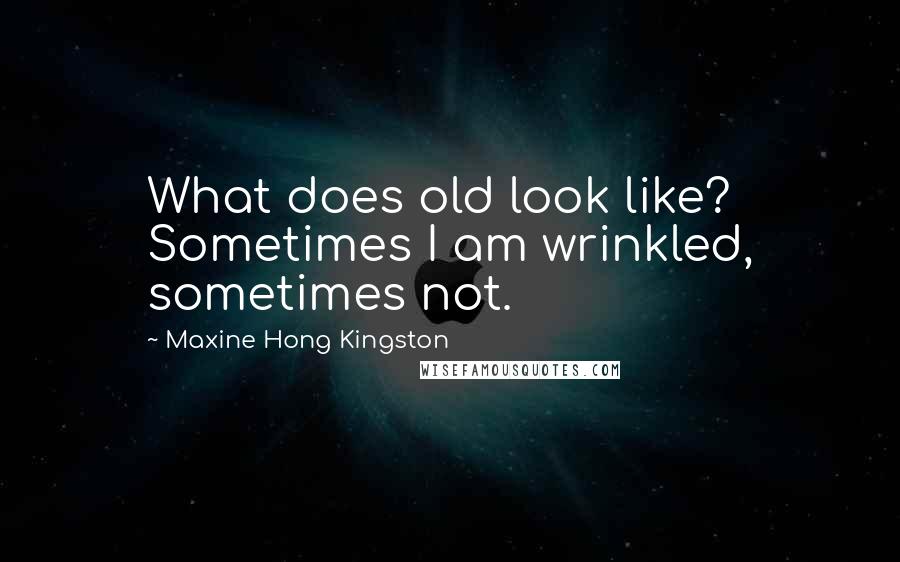 Maxine Hong Kingston Quotes: What does old look like? Sometimes I am wrinkled, sometimes not.