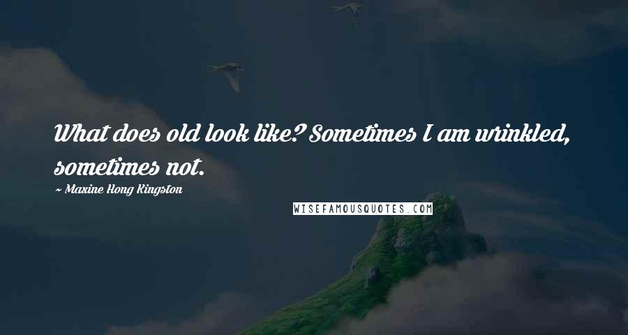 Maxine Hong Kingston Quotes: What does old look like? Sometimes I am wrinkled, sometimes not.
