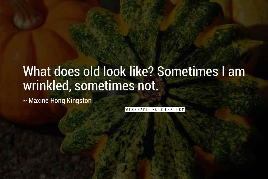 Maxine Hong Kingston Quotes: What does old look like? Sometimes I am wrinkled, sometimes not.