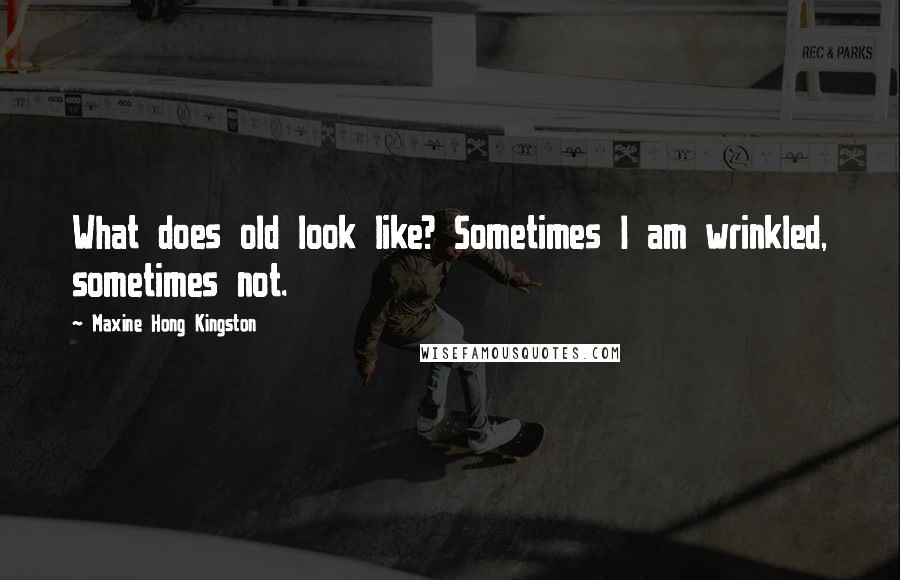 Maxine Hong Kingston Quotes: What does old look like? Sometimes I am wrinkled, sometimes not.