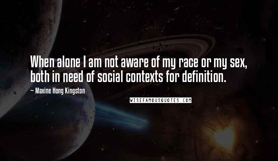 Maxine Hong Kingston Quotes: When alone I am not aware of my race or my sex, both in need of social contexts for definition.