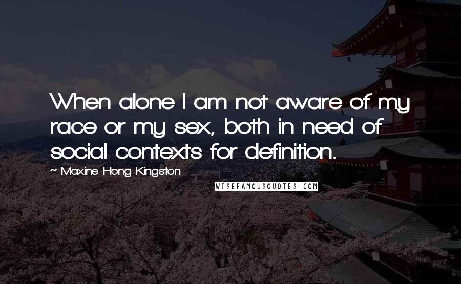 Maxine Hong Kingston Quotes: When alone I am not aware of my race or my sex, both in need of social contexts for definition.