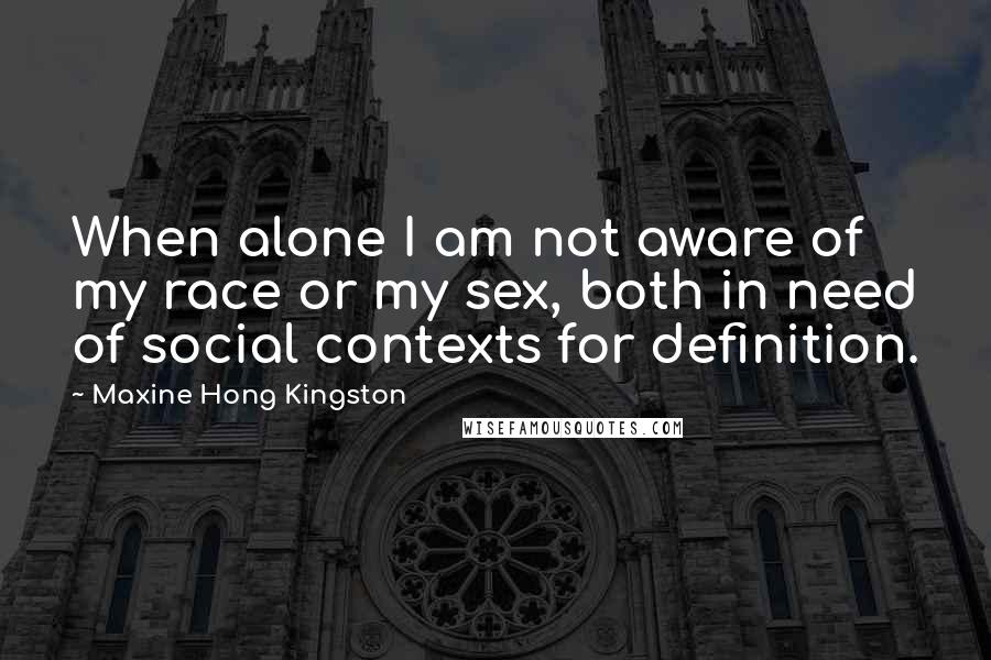 Maxine Hong Kingston Quotes: When alone I am not aware of my race or my sex, both in need of social contexts for definition.