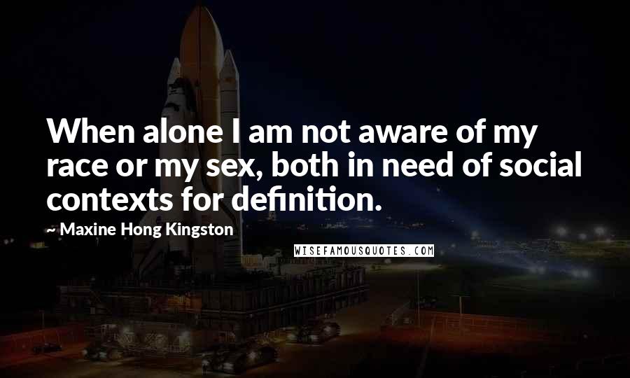 Maxine Hong Kingston Quotes: When alone I am not aware of my race or my sex, both in need of social contexts for definition.