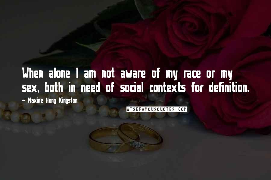 Maxine Hong Kingston Quotes: When alone I am not aware of my race or my sex, both in need of social contexts for definition.