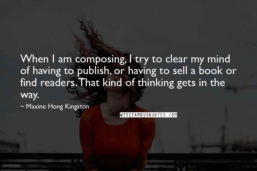 Maxine Hong Kingston Quotes: When I am composing, I try to clear my mind of having to publish, or having to sell a book or find readers. That kind of thinking gets in the way.