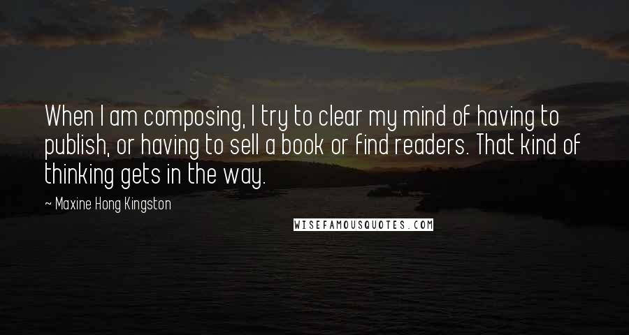 Maxine Hong Kingston Quotes: When I am composing, I try to clear my mind of having to publish, or having to sell a book or find readers. That kind of thinking gets in the way.