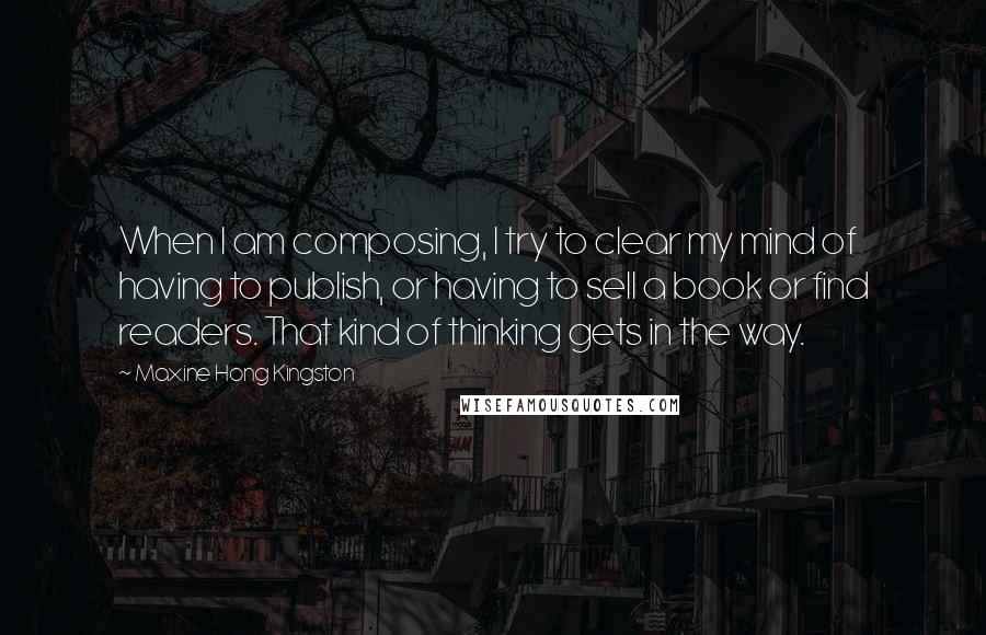 Maxine Hong Kingston Quotes: When I am composing, I try to clear my mind of having to publish, or having to sell a book or find readers. That kind of thinking gets in the way.