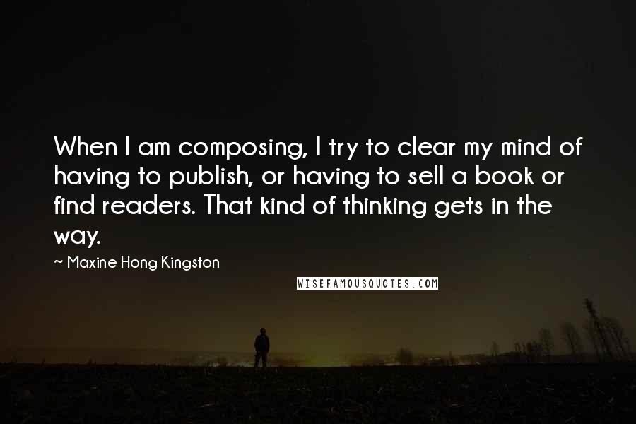 Maxine Hong Kingston Quotes: When I am composing, I try to clear my mind of having to publish, or having to sell a book or find readers. That kind of thinking gets in the way.