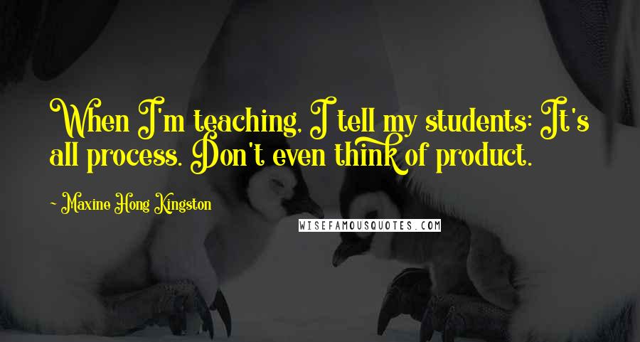 Maxine Hong Kingston Quotes: When I'm teaching, I tell my students: It's all process. Don't even think of product.