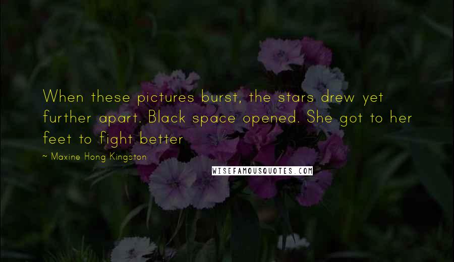 Maxine Hong Kingston Quotes: When these pictures burst, the stars drew yet further apart. Black space opened. She got to her feet to fight better