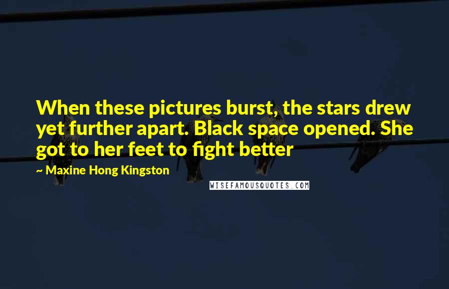 Maxine Hong Kingston Quotes: When these pictures burst, the stars drew yet further apart. Black space opened. She got to her feet to fight better