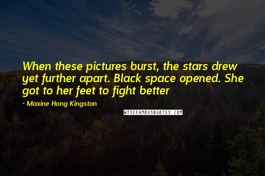 Maxine Hong Kingston Quotes: When these pictures burst, the stars drew yet further apart. Black space opened. She got to her feet to fight better