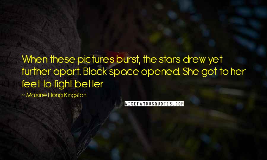 Maxine Hong Kingston Quotes: When these pictures burst, the stars drew yet further apart. Black space opened. She got to her feet to fight better