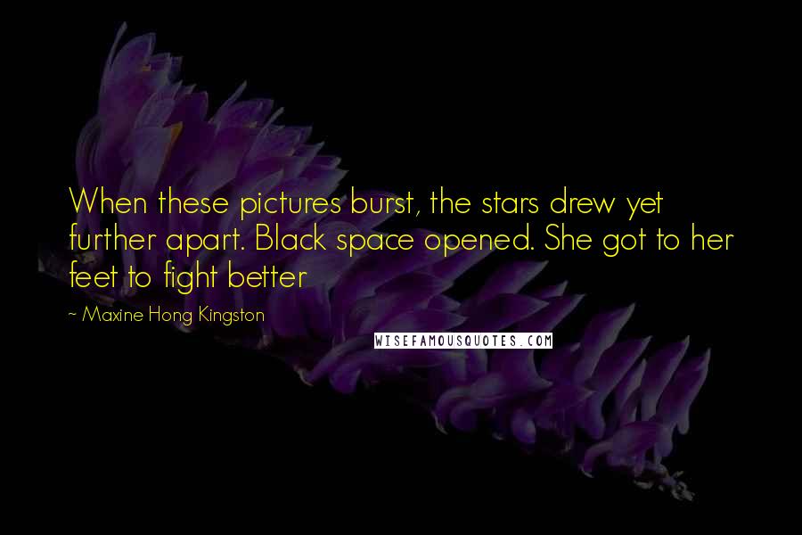 Maxine Hong Kingston Quotes: When these pictures burst, the stars drew yet further apart. Black space opened. She got to her feet to fight better