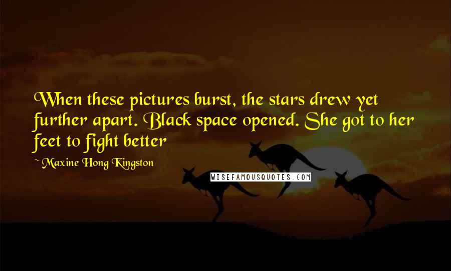 Maxine Hong Kingston Quotes: When these pictures burst, the stars drew yet further apart. Black space opened. She got to her feet to fight better