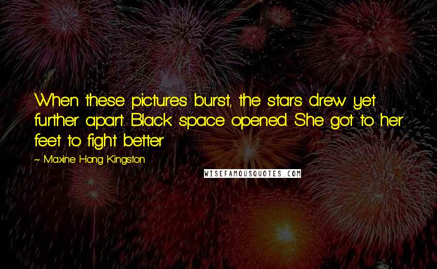 Maxine Hong Kingston Quotes: When these pictures burst, the stars drew yet further apart. Black space opened. She got to her feet to fight better