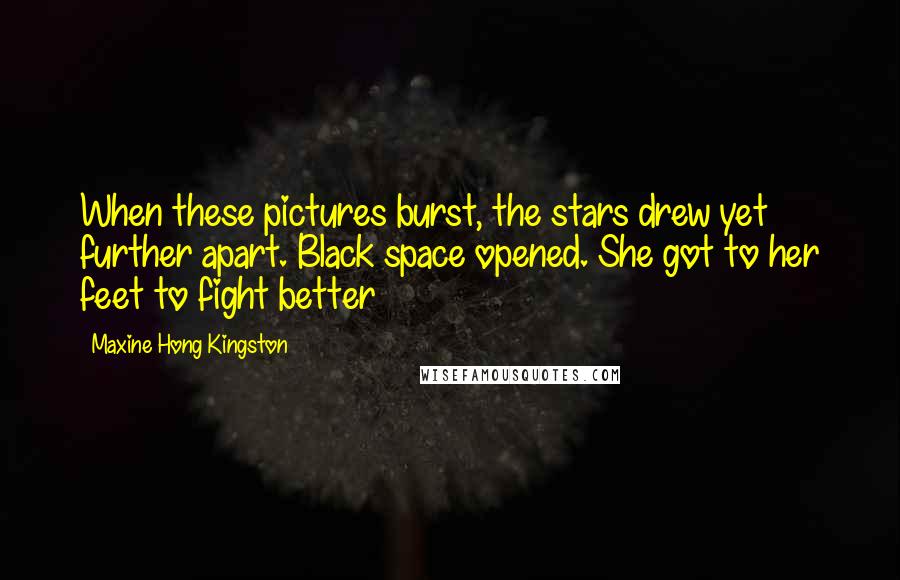 Maxine Hong Kingston Quotes: When these pictures burst, the stars drew yet further apart. Black space opened. She got to her feet to fight better