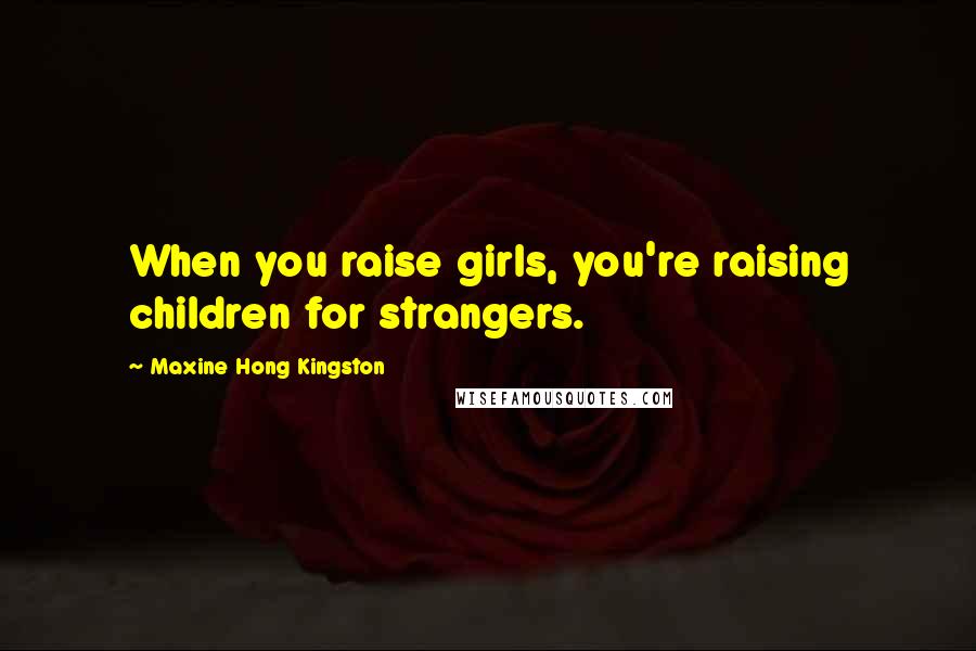 Maxine Hong Kingston Quotes: When you raise girls, you're raising children for strangers.