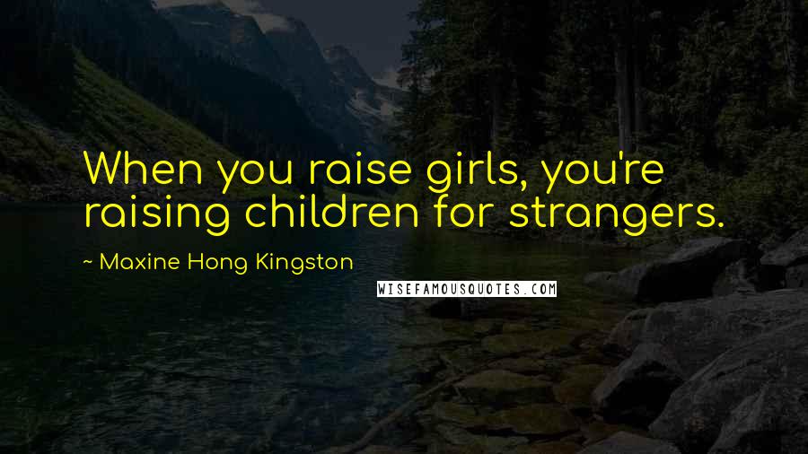 Maxine Hong Kingston Quotes: When you raise girls, you're raising children for strangers.